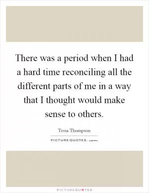 There was a period when I had a hard time reconciling all the different parts of me in a way that I thought would make sense to others Picture Quote #1