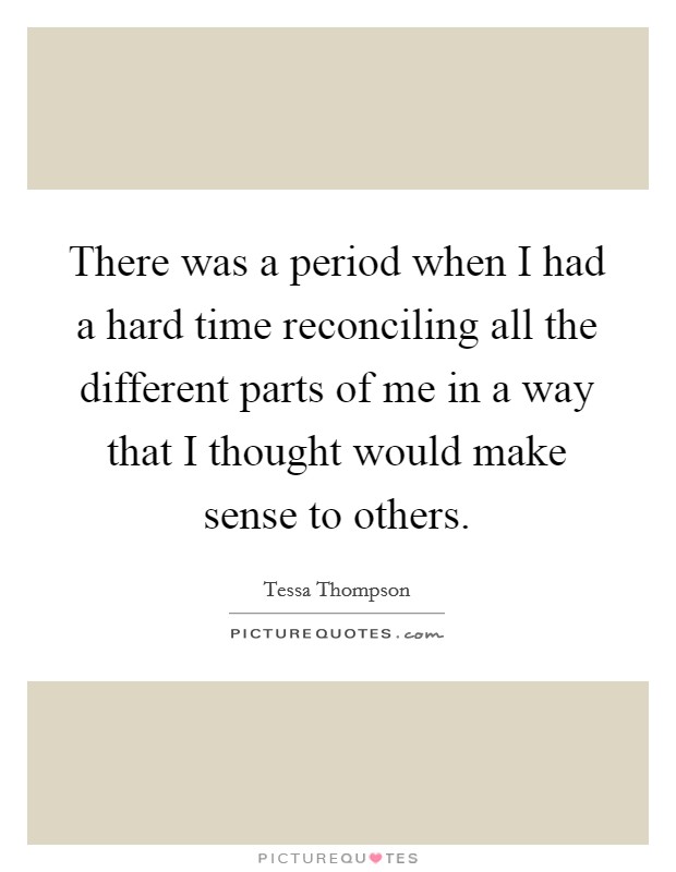 There was a period when I had a hard time reconciling all the different parts of me in a way that I thought would make sense to others. Picture Quote #1