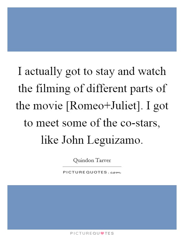 I actually got to stay and watch the filming of different parts of the movie [Romeo Juliet]. I got to meet some of the co-stars, like John Leguizamo. Picture Quote #1