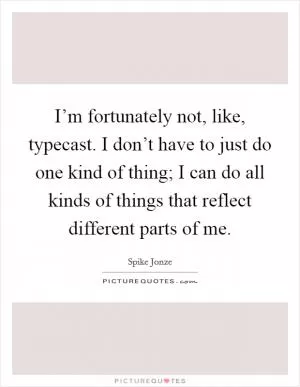 I’m fortunately not, like, typecast. I don’t have to just do one kind of thing; I can do all kinds of things that reflect different parts of me Picture Quote #1