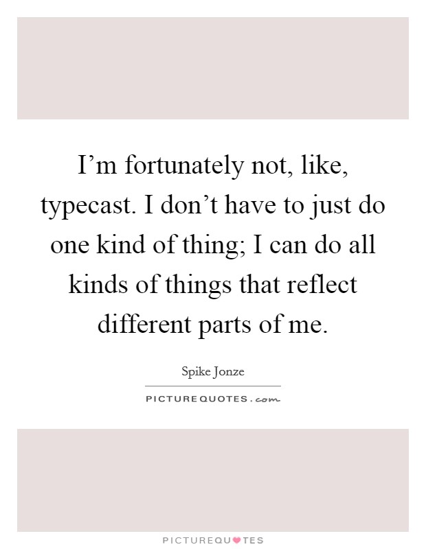 I'm fortunately not, like, typecast. I don't have to just do one kind of thing; I can do all kinds of things that reflect different parts of me. Picture Quote #1