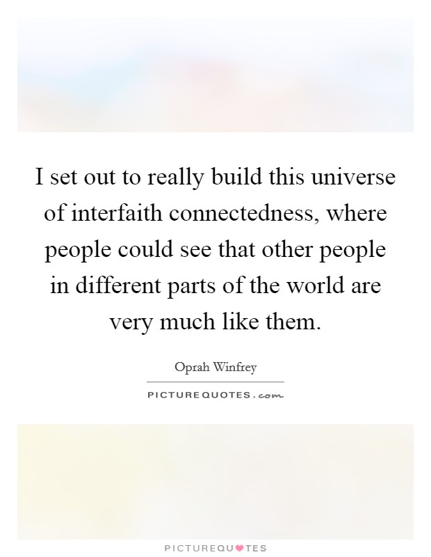 I set out to really build this universe of interfaith connectedness, where people could see that other people in different parts of the world are very much like them. Picture Quote #1