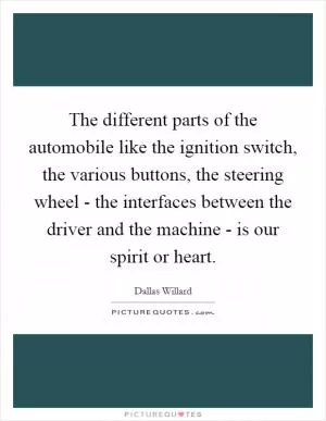 The different parts of the automobile like the ignition switch, the various buttons, the steering wheel - the interfaces between the driver and the machine - is our spirit or heart Picture Quote #1