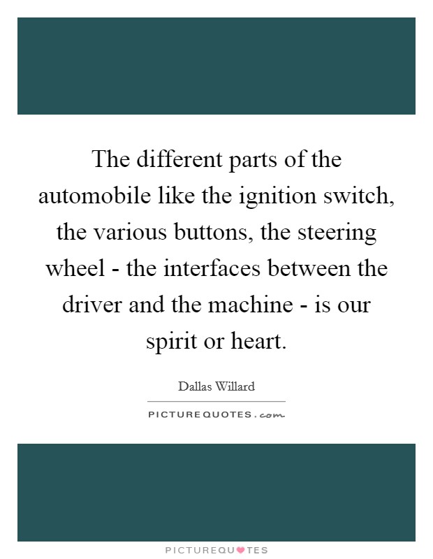 The different parts of the automobile like the ignition switch, the various buttons, the steering wheel - the interfaces between the driver and the machine - is our spirit or heart. Picture Quote #1