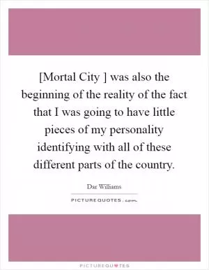 [Mortal City ] was also the beginning of the reality of the fact that I was going to have little pieces of my personality identifying with all of these different parts of the country Picture Quote #1