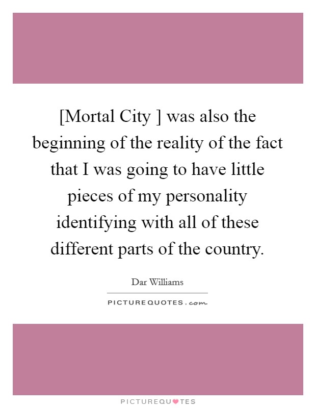 [Mortal City ] was also the beginning of the reality of the fact that I was going to have little pieces of my personality identifying with all of these different parts of the country. Picture Quote #1