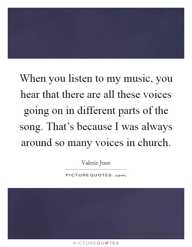 When you listen to my music, you hear that there are all these voices going on in different parts of the song. That's because I was always around so many voices in church. Picture Quote #1