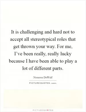 It is challenging and hard not to accept all stereotypical roles that get thrown your way. For me, I’ve been really, really lucky because I have been able to play a lot of different parts Picture Quote #1