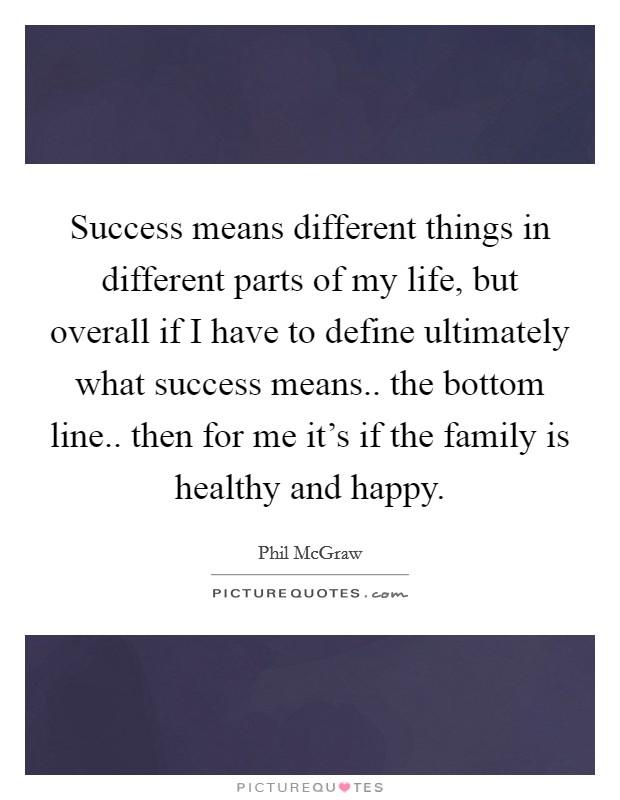 Success means different things in different parts of my life, but overall if I have to define ultimately what success means.. the bottom line.. then for me it's if the family is healthy and happy. Picture Quote #1