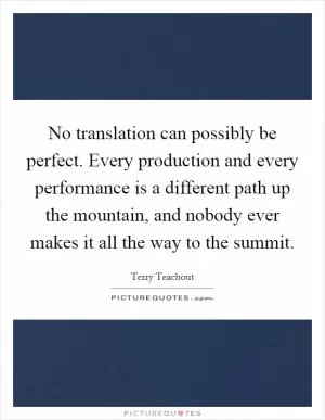No translation can possibly be perfect. Every production and every performance is a different path up the mountain, and nobody ever makes it all the way to the summit Picture Quote #1