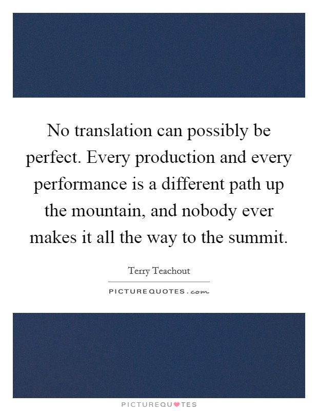No translation can possibly be perfect. Every production and every performance is a different path up the mountain, and nobody ever makes it all the way to the summit. Picture Quote #1