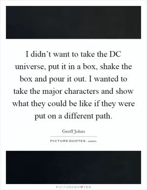 I didn’t want to take the DC universe, put it in a box, shake the box and pour it out. I wanted to take the major characters and show what they could be like if they were put on a different path Picture Quote #1