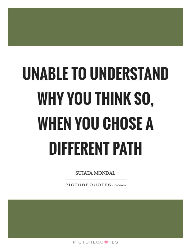 Unable to understand why you think so, when you chose a different path Picture Quote #1