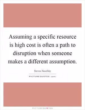 Assuming a specific resource is high cost is often a path to disruption when someone makes a different assumption Picture Quote #1