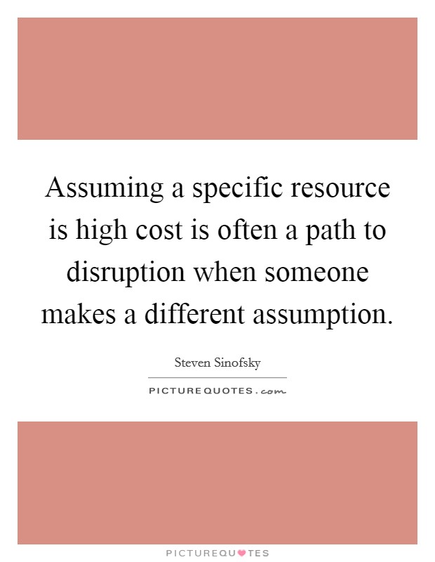 Assuming a specific resource is high cost is often a path to disruption when someone makes a different assumption. Picture Quote #1