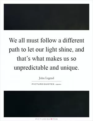 We all must follow a different path to let our light shine, and that’s what makes us so unpredictable and unique Picture Quote #1