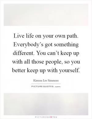 Live life on your own path. Everybody’s got something different. You can’t keep up with all those people, so you better keep up with yourself Picture Quote #1