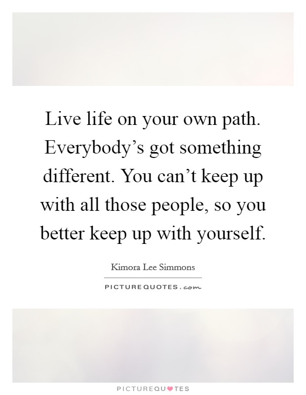 Live life on your own path. Everybody's got something different. You can't keep up with all those people, so you better keep up with yourself. Picture Quote #1