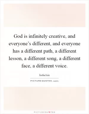 God is infinitely creative, and everyone’s different, and everyone has a different path, a different lesson, a different song, a different face, a different voice Picture Quote #1