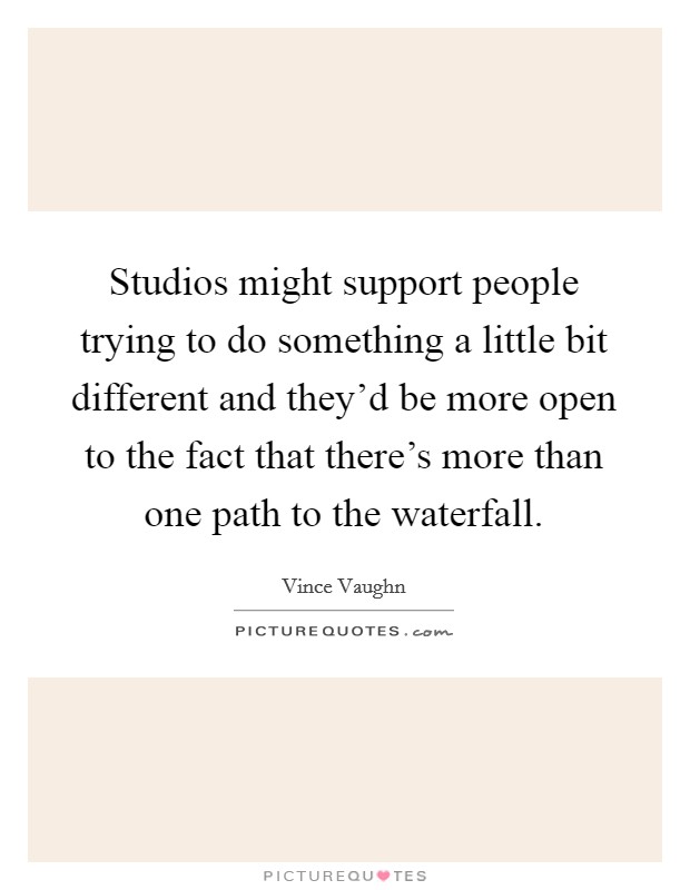 Studios might support people trying to do something a little bit different and they'd be more open to the fact that there's more than one path to the waterfall. Picture Quote #1
