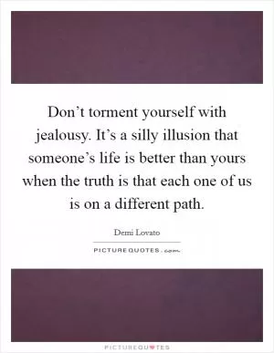 Don’t torment yourself with jealousy. It’s a silly illusion that someone’s life is better than yours when the truth is that each one of us is on a different path Picture Quote #1
