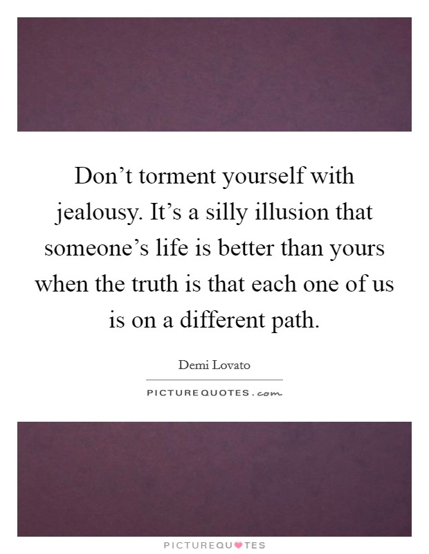 Don't torment yourself with jealousy. It's a silly illusion that someone's life is better than yours when the truth is that each one of us is on a different path. Picture Quote #1