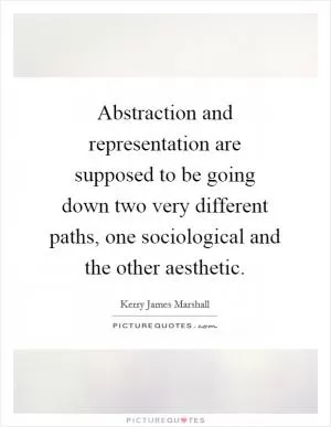Abstraction and representation are supposed to be going down two very different paths, one sociological and the other aesthetic Picture Quote #1