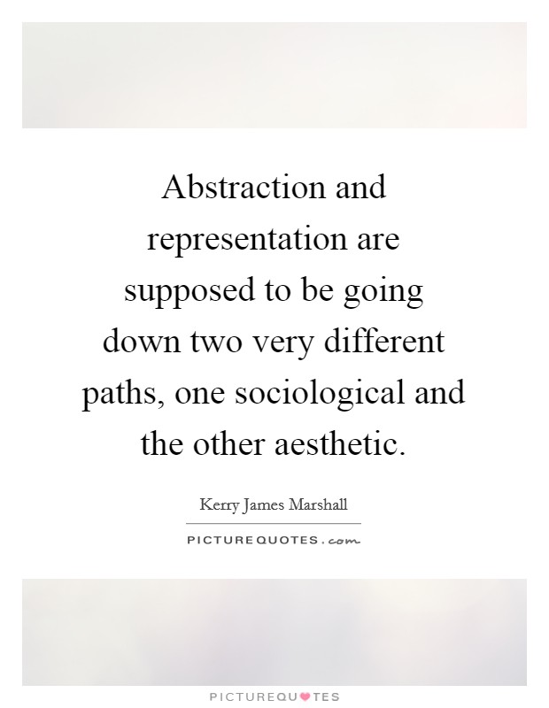 Abstraction and representation are supposed to be going down two very different paths, one sociological and the other aesthetic. Picture Quote #1