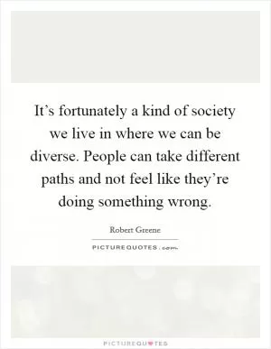 It’s fortunately a kind of society we live in where we can be diverse. People can take different paths and not feel like they’re doing something wrong Picture Quote #1