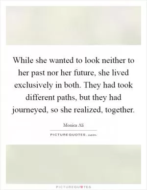 While she wanted to look neither to her past nor her future, she lived exclusively in both. They had took different paths, but they had journeyed, so she realized, together Picture Quote #1
