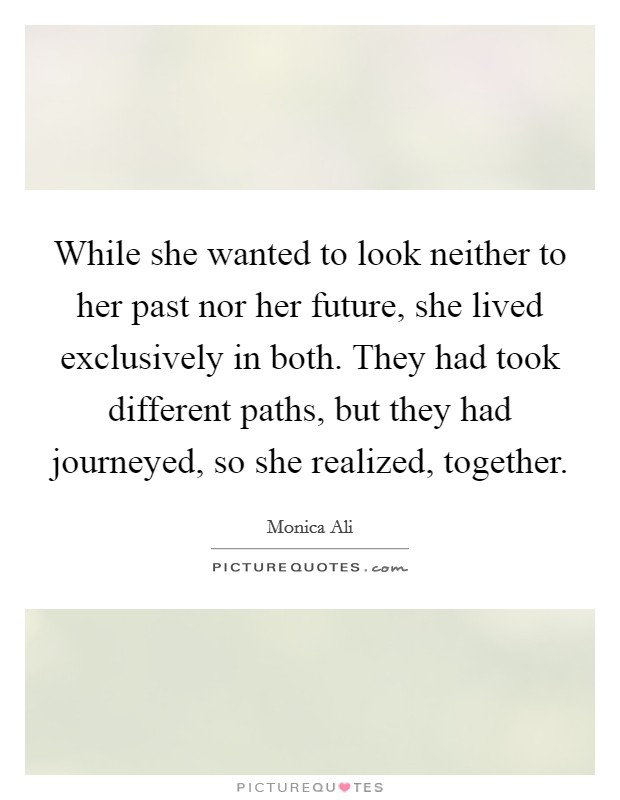 While she wanted to look neither to her past nor her future, she lived exclusively in both. They had took different paths, but they had journeyed, so she realized, together. Picture Quote #1