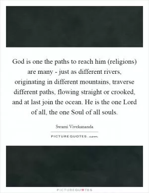 God is one the paths to reach him (religions) are many - just as different rivers, originating in different mountains, traverse different paths, flowing straight or crooked, and at last join the ocean. He is the one Lord of all, the one Soul of all souls Picture Quote #1