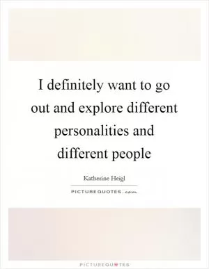 I definitely want to go out and explore different personalities and different people Picture Quote #1