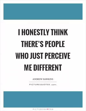 I honestly think there’s people who just perceive me different Picture Quote #1