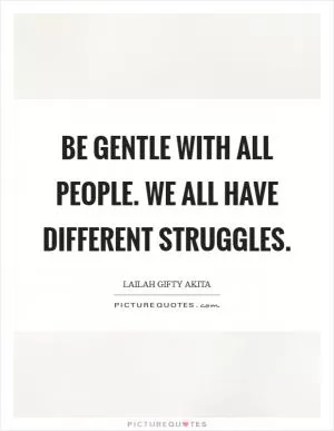 Be gentle with all people. We all have different struggles Picture Quote #1