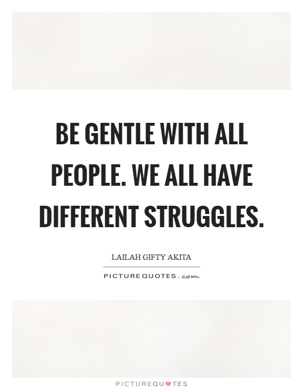 Be gentle with all people. We all have different struggles. Picture Quote #1