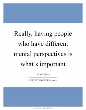 Really, having people who have different mental perspectives is what’s important Picture Quote #1