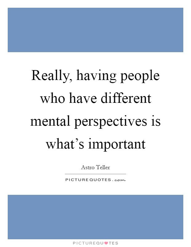 Really, having people who have different mental perspectives is what's important Picture Quote #1