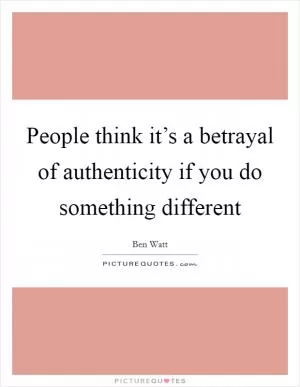 People think it’s a betrayal of authenticity if you do something different Picture Quote #1
