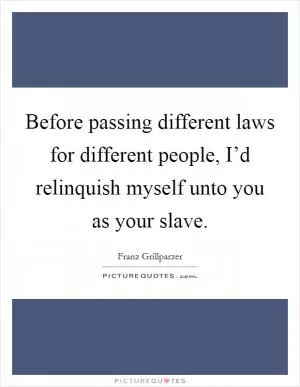 Before passing different laws for different people, I’d relinquish myself unto you as your slave Picture Quote #1