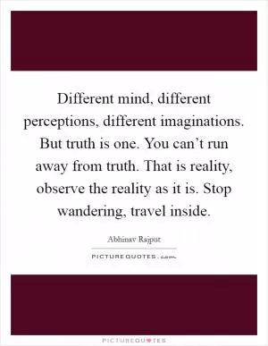 Different mind, different perceptions, different imaginations. But truth is one. You can’t run away from truth. That is reality, observe the reality as it is. Stop wandering, travel inside Picture Quote #1