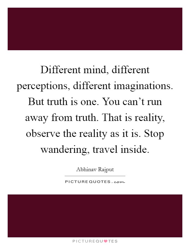 Different mind, different perceptions, different imaginations. But truth is one. You can't run away from truth. That is reality, observe the reality as it is. Stop wandering, travel inside. Picture Quote #1