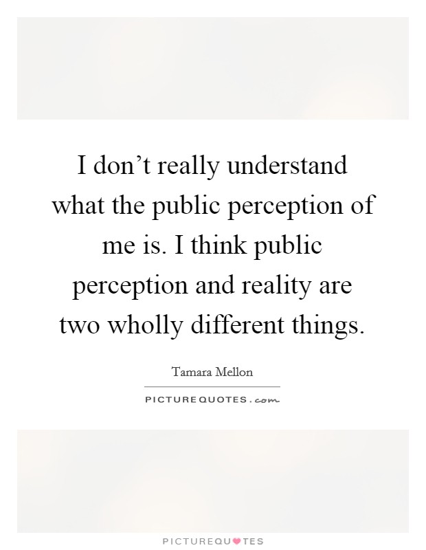 I don't really understand what the public perception of me is. I think public perception and reality are two wholly different things. Picture Quote #1