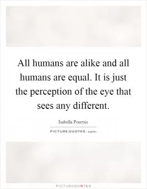 All humans are alike and all humans are equal. It is just the perception of the eye that sees any different Picture Quote #1