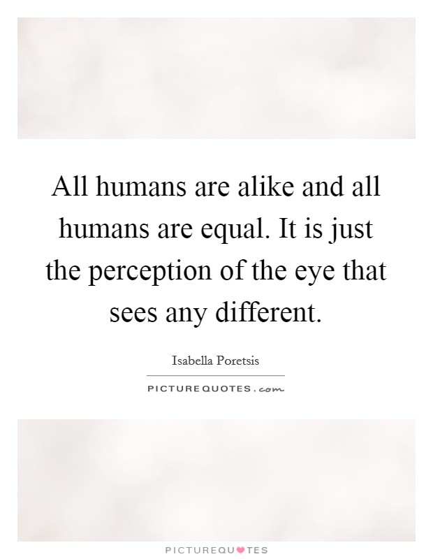 All humans are alike and all humans are equal. It is just the perception of the eye that sees any different. Picture Quote #1