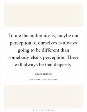 To me the ambiguity is, maybe our perception of ourselves is always going to be different than somebody else’s perception. There will always be that disparity Picture Quote #1