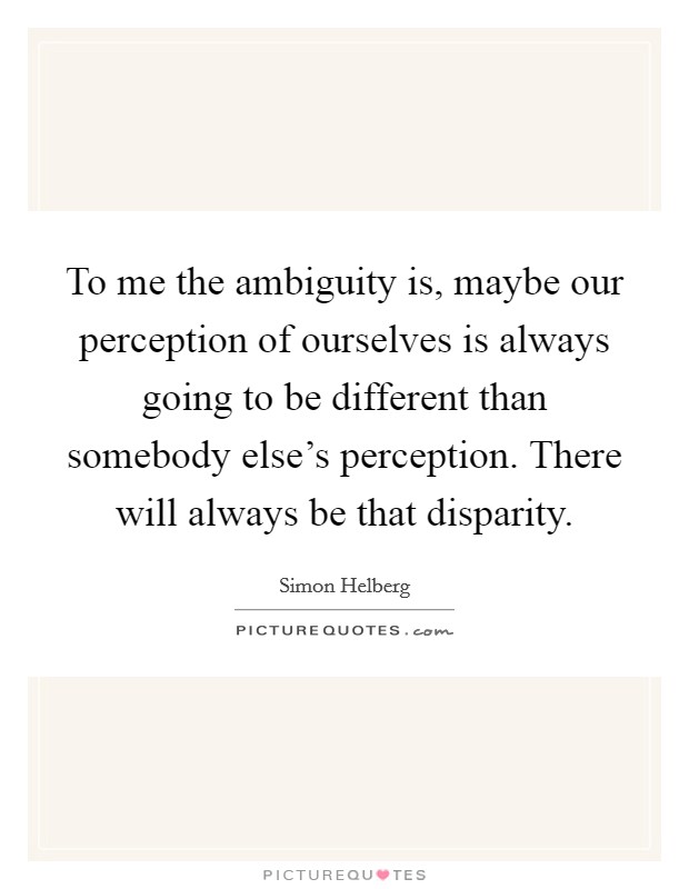 To me the ambiguity is, maybe our perception of ourselves is always going to be different than somebody else's perception. There will always be that disparity. Picture Quote #1