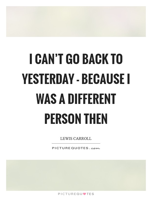 I can't go back to yesterday - because I was a different person then Picture Quote #1