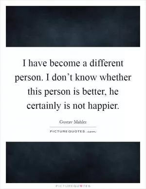 I have become a different person. I don’t know whether this person is better, he certainly is not happier Picture Quote #1