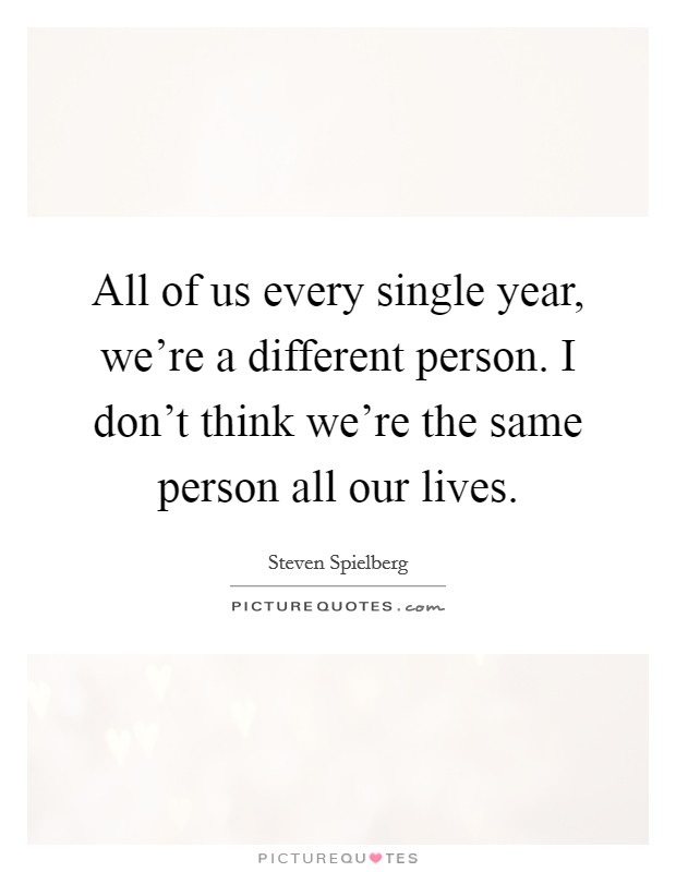 All of us every single year, we're a different person. I don't think we're the same person all our lives. Picture Quote #1